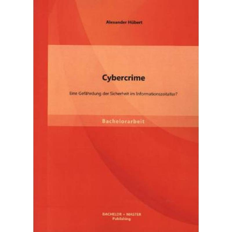 Bachelorarbeit / Cybercrime: Eine Gefährdung Der Sicherheit Im Informationszeitalter? - Alexander Hübert, Kartoniert (TB) von Bachelor + Master Publishing