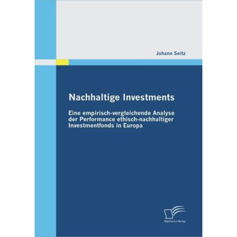 Nachhaltige Investments: Eine empirisch-vergleichende Analyse der Performance ethisch-nachhaltiger Investmentfonds in Eu. Johann Seitz - Buch von Diplomica