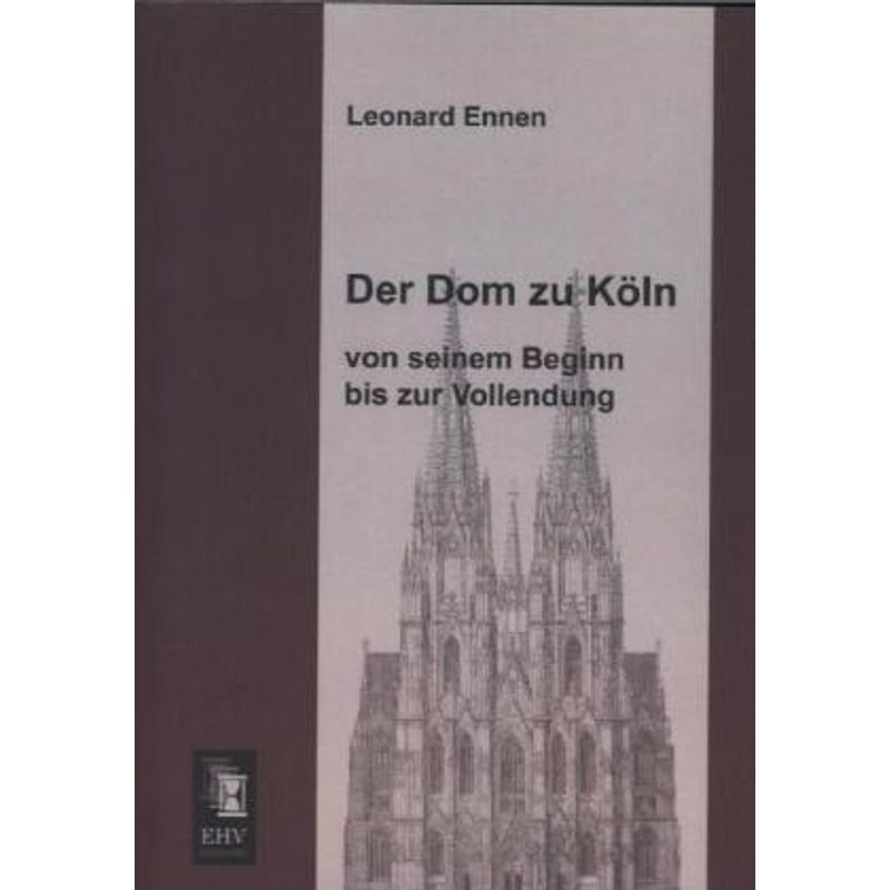 Der Dom Zu Köln, Von Seinem Beginn Bis Zur Vollendung - Leonard Ennen, Kartoniert (TB) von EHV-History