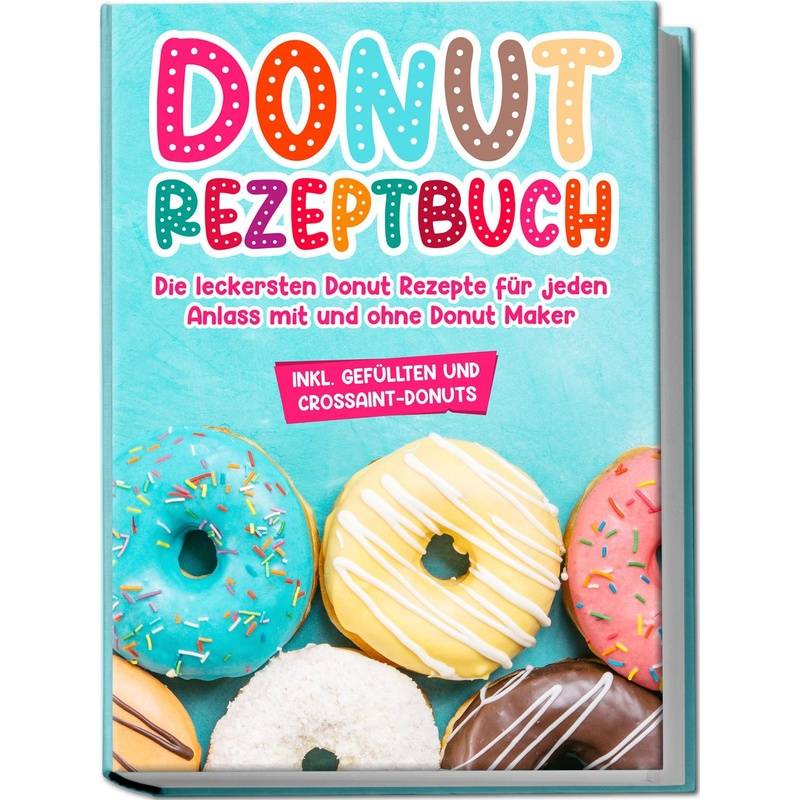 Donut Rezeptbuch: Die Leckersten Donut Rezepte Für Jeden Anlass Mit Und Ohne Donut Maker - Maike Sonnentau, Taschenbuch von Edition Lunerion