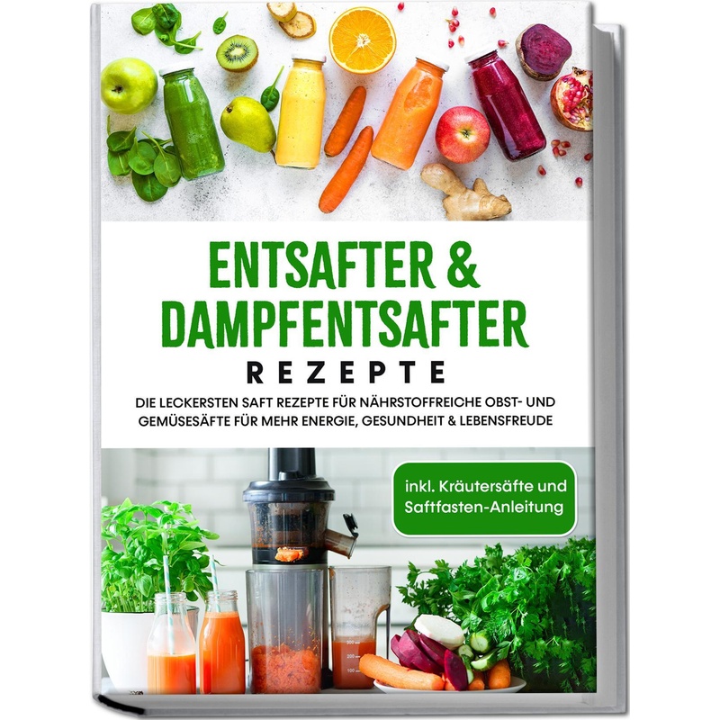 Entsafter & Dampfentsafter Rezepte: Die Leckersten Saft Rezepte Für Nährstoffreiche Obst- Und Gemüsesäfte Für Mehr Energie, Gesundheit & Lebensfreude von Edition Lunerion