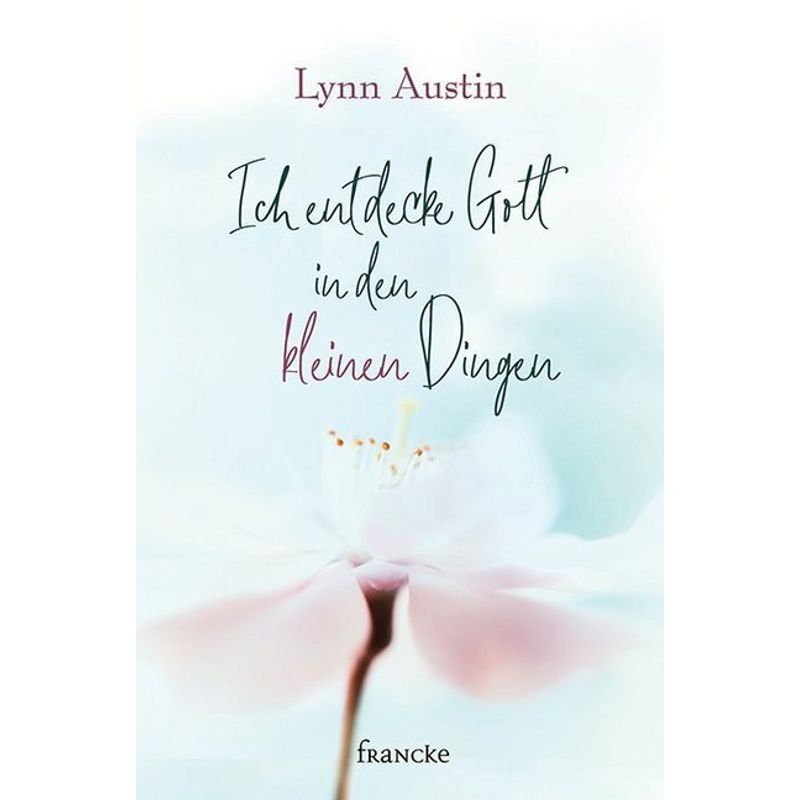 Ich Entdecke Gott In Den Kleinen Dingen - Lynn Austin, Gebunden von Francke-Buch