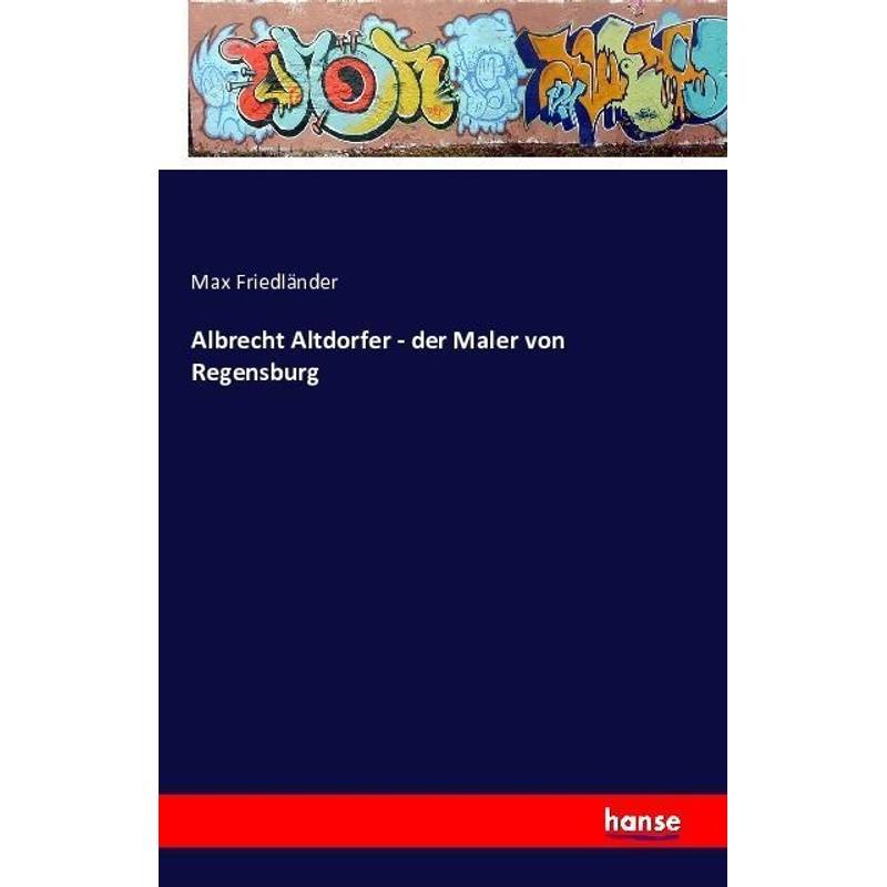 Albrecht Altdorfer - Der Maler Von Regensburg - Max Friedländer, Kartoniert (TB) von Hansebooks