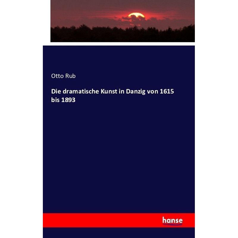 Die Dramatische Kunst In Danzig Von 1615 Bis 1893 - Otto Rub, Kartoniert (TB) von Hansebooks