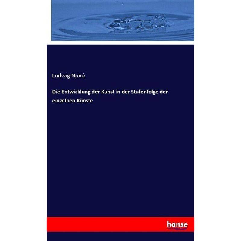 Die Entwicklung Der Kunst In Der Stufenfolge Der Einzelnen Künste - Ludwig Noiré, Kartoniert (TB) von Hansebooks