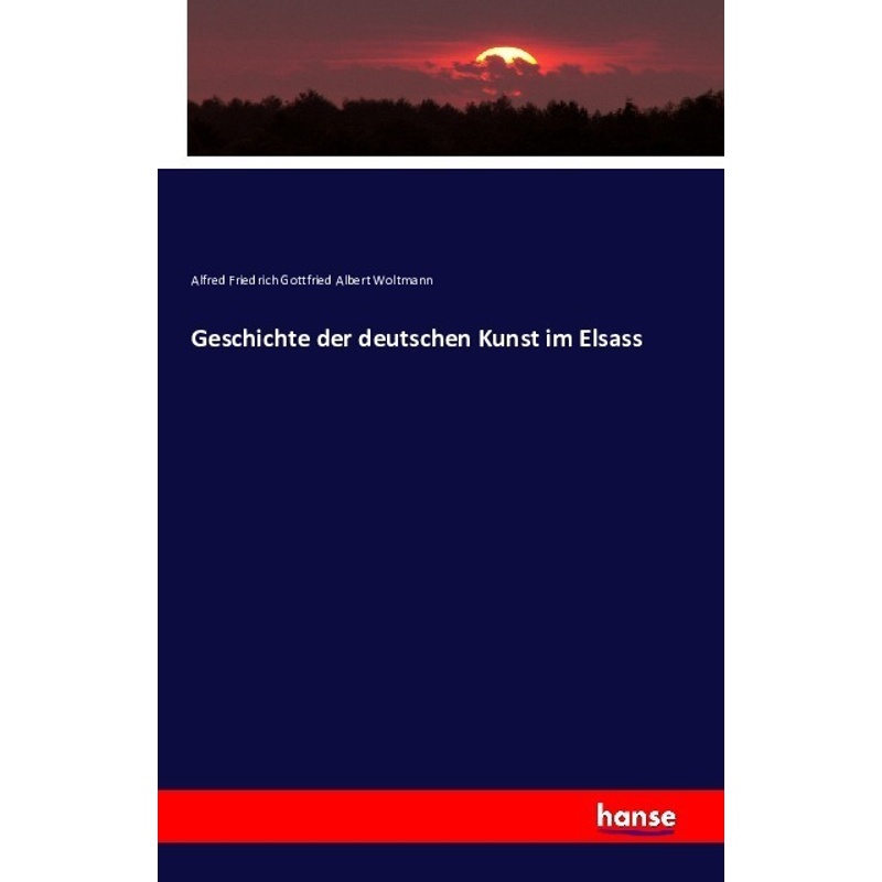 Geschichte Der Deutschen Kunst Im Elsass - Alfred Friedrich Gottfried Albert Woltmann, Kartoniert (TB) von Hansebooks