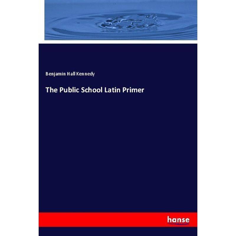 The Public School Latin Primer - Benjamin Hall Kennedy, Kartoniert (TB) von Hansebooks