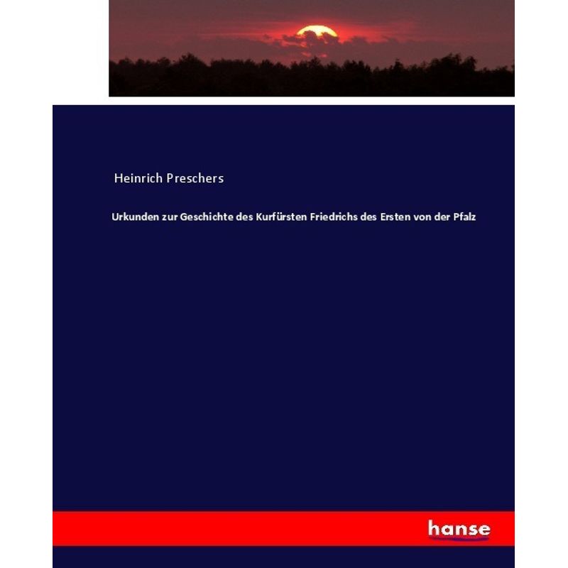 Urkunden Zur Geschichte Des Kurfürsten Friedrichs Des Ersten Von Der Pfalz - Heinrich Preschers, Kartoniert (TB) von Hansebooks