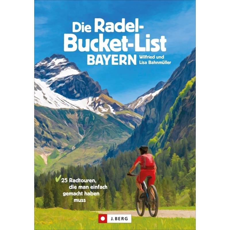 Die Radel-Bucket-List Bayern - Wilfried und Lisa Bahnmüller, Kartoniert (TB) von J. Berg
