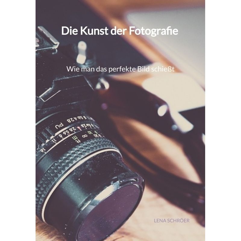Die Kunst Der Fotografie - Wie Man Das Perfekte Bild Schießt - Lena Schröer, Kartoniert (TB) von Jaltas Books