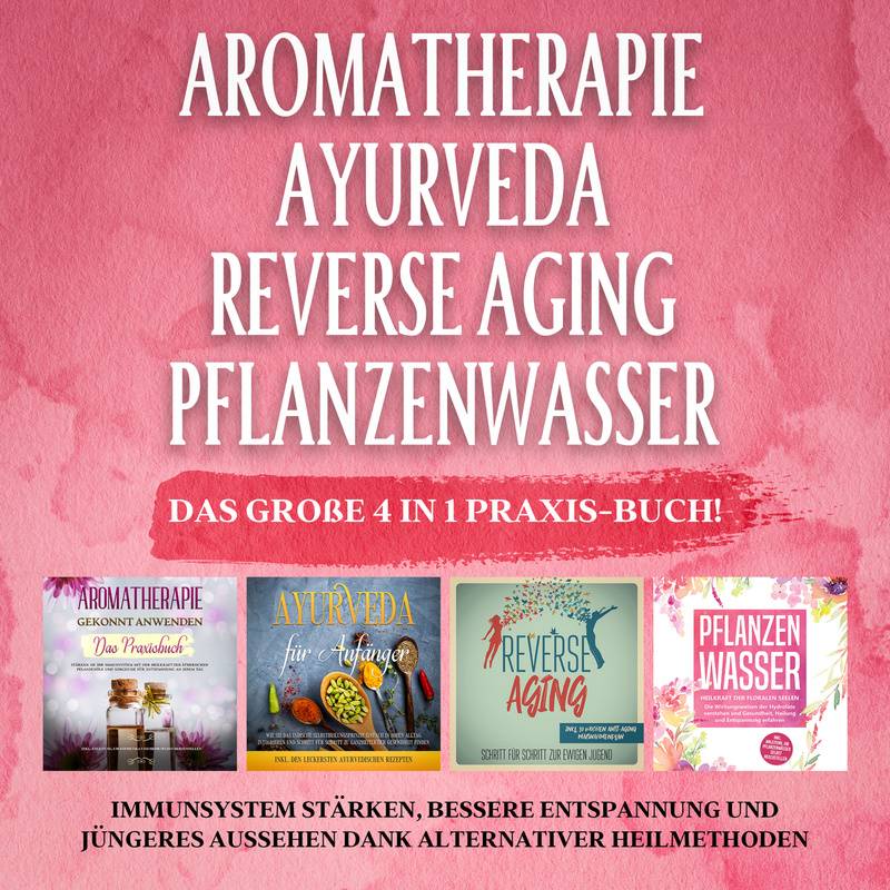 Aromatherapie - Ayurveda - Reverse Aging - Pflanzenwasser: Das große 4 in 1 Praxis-Buch! Immunsystem stärken, bessere Entspannung und jüngeres Aussehe von Psiana Verlag