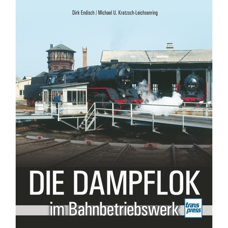 Die Dampflok Im Bahnbetriebswerk - Dirk Endisch, Michael U. Kratzsch-Leichsenring, Gebunden von TRANSPRESS