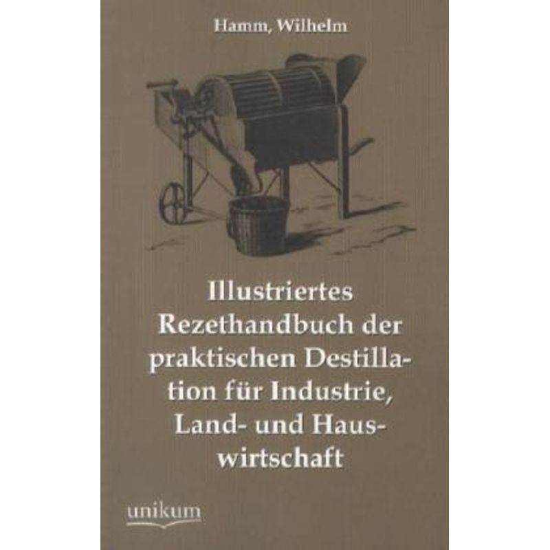 Illustriertes Rezepthandbuch Der Praktischen Destillation Für Industrie, Land- Und Hauswirtschaft - Wilhelm Hamm, Kartoniert (TB) von UNIKUM