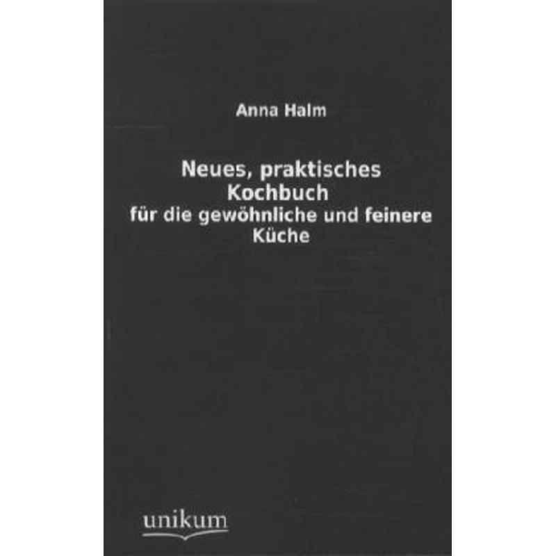 Neues, Praktisches Kochbuch Für Die Gewöhnliche Und Feinere Küche - Anna Halm, Kartoniert (TB) von UNIKUM