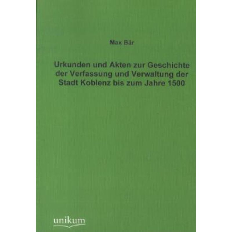 Urkunden Und Akten Zur Geschichte Der Verfassung Und Verwaltung Der Stadt Koblenz Bis Zum Jahre 1500 - Max Bär, Kartoniert (TB) von UNIKUM