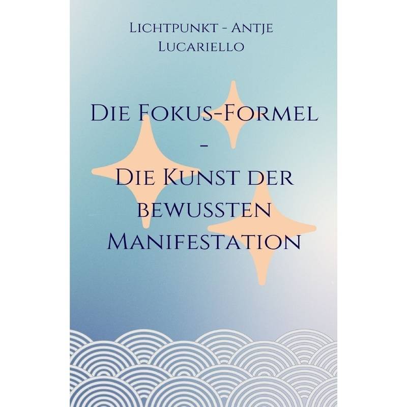 Die Fokus-Formel - Die Kunst Der Bewussten Manifestation - Antje Lucariello, Kartoniert (TB) von epubli